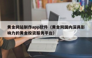 常州黄金网站制作app软件（黄金网国内深具影响力的黄金投资服务平台）