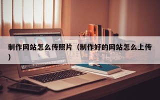 常州制作网站怎么传照片（制作好的网站怎么上传）