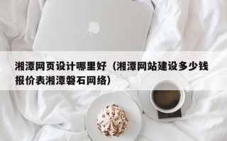 常州湘潭网页设计哪里好（湘潭网站建设多少钱 报价表湘潭磐石网络）