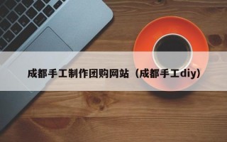 常州成都手工制作团购网站（成都手工diy）