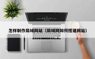 常州怎样制作局域网站（局域网如何搭建网站）