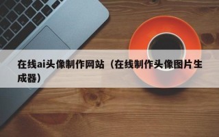常州在线ai头像制作网站（在线制作头像图片生成器）