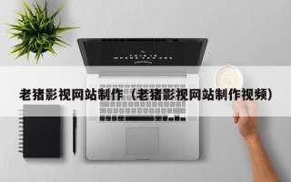 常州老猪影视网站制作（老猪影视网站制作视频）