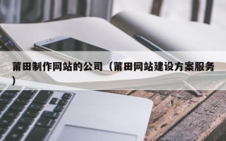 常州莆田制作网站的公司（莆田网站建设方案服务）