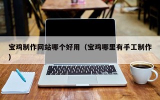 常州宝鸡制作网站哪个好用（宝鸡哪里有手工制作）