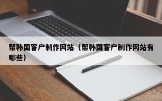 常州帮韩国客户制作网站（帮韩国客户制作网站有哪些）